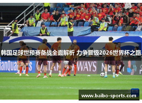 韩国足球世预赛备战全面解析 力争晋级2026世界杯之路